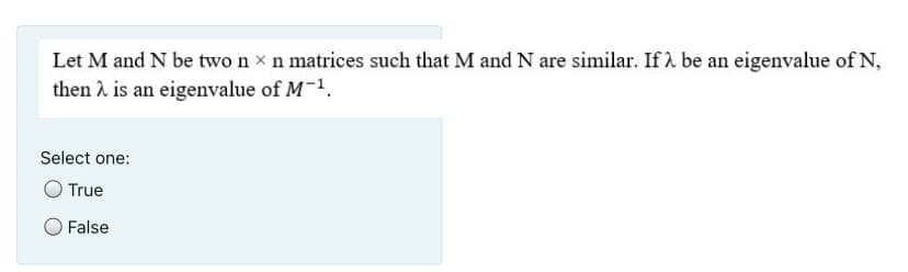 Let M and N be two n x n matrices such that M and N are similar. If 1 be an eigenvalue of N,
then 2 is an eigenvalue of M-1.
Select one:
True
False
