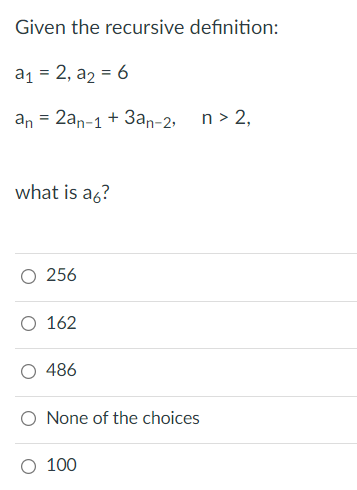 Given the recursive definition:
a1 = 2, a2 = 6
an = 2an-1 + 3an-2, n> 2,
what is a6?
О 256
O 162
486
O None of the choices
O 100
