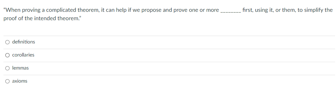 "When proving a complicated theorem, it can help if we propose and prove one or more
first, using it, or them, to simplify the
proof of the intended theorem."
O definitions
O corollaries
O lemmas
axioms
