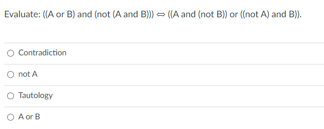 Evaluate: ((A or B) and (not (A and B)) → ((A and (not B)) or ((not A) and B)).
Contradiction
O not A
O Tautology
O A or B
