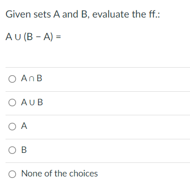 Given sets A and B, evaluate the ff.:
AU (B – A) =
O AnB
O AUB
O A
O B
O None of the choices
