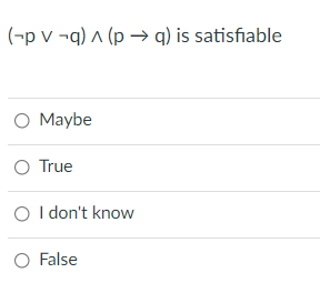 (-p v ¬q) ^ (p –→ q) is satisfiable
O Maybe
O True
O I don't know
O False
