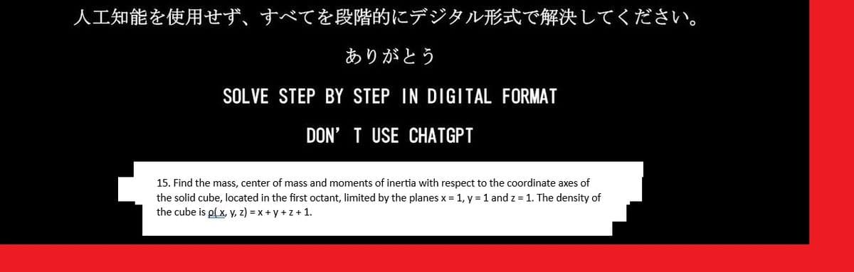 人工知能を使用せず、 すべてを段階的にデジタル形式で解決してください。
ありがとう
SOLVE STEP BY STEP IN DIGITAL FORMAT
DON'T USE CHATGPT
15. Find the mass, center of mass and moments of inertia with respect to the coordinate axes of
the solid cube, located in the first octant, limited by the planes x = 1, y = 1 and z = 1. The density of
the cube is p(x, y, z) = x+y+z+ 1.