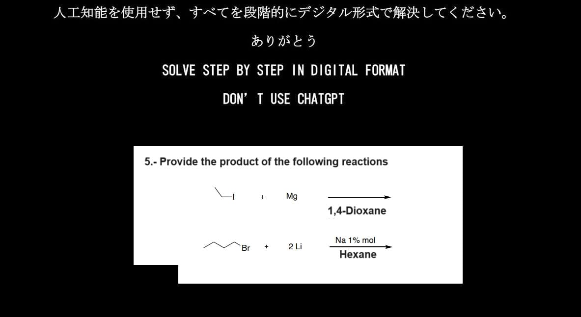 人工知能を使用せず、 すべてを段階的にデジタル形式で解決してください。
ありがとう
SOLVE STEP BY STEP IN DIGITAL FORMAT
DON'T USE CHATGPT
5.- Provide the product of the following reactions
Br
+
Mg
2 Li
1,4-Dioxane
Na 1% mol
Hexane