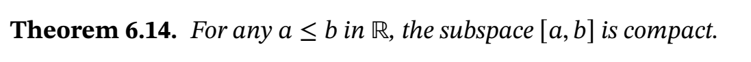 Theorem 6.14. For any a < b in R, the subspace [a, b] is compact.
