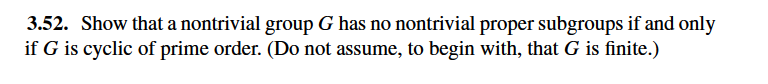 3.52. Show that a nontrivial group G has no nontrivial proper subgroups if and on
if G is cyclic of prime order. (Do not assume, to begin with, that G is finite.)
