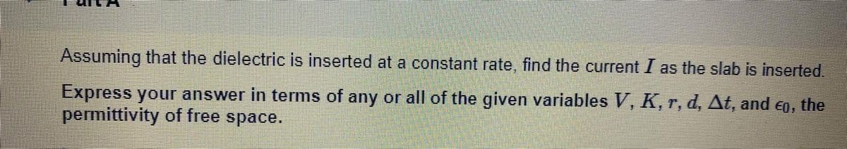 Assuming that the dielectric is inserted at a constant rate, find the current I as the slab is inserted.
Express your answer in terms of any or all of the given variables V, K,r, d, At, and eg,
permittivity of free space.
the
