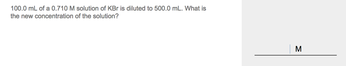 100.0 mL of a 0.710 M solution of KBr is diluted to 500.0 mL. What is
the new concentration of the solution?
M
