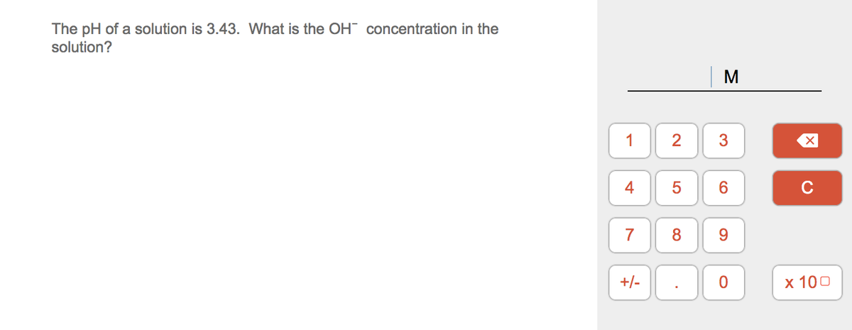 The pH of a solution is 3.43. What is the OH concentration in the
solution?
M
1
2
4
6.
C
7
8
9.
+/-
х 100
3.
