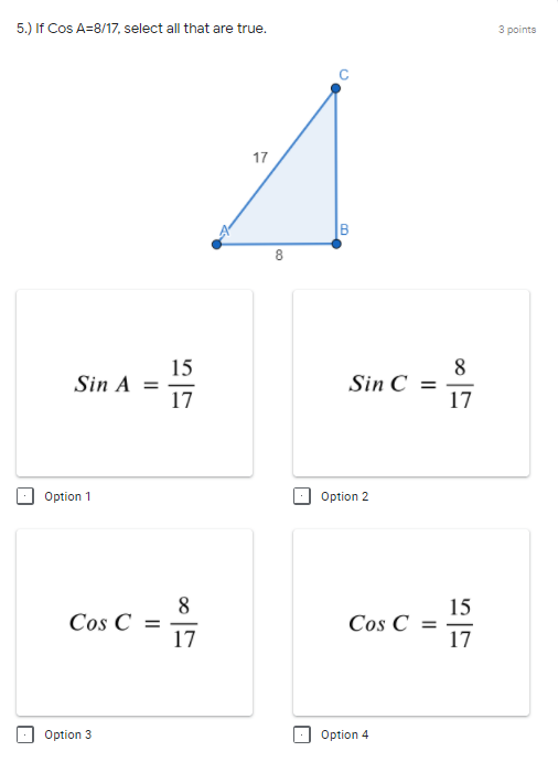 5.) If Cos A=8/17, select all that are true.
3 points
17
B
8.
15
Sin A =
17
8
Sin C =
17
Option 1
Option 2
8
15
Cos C =
17
Cos C
17
Option 3
Option 4
