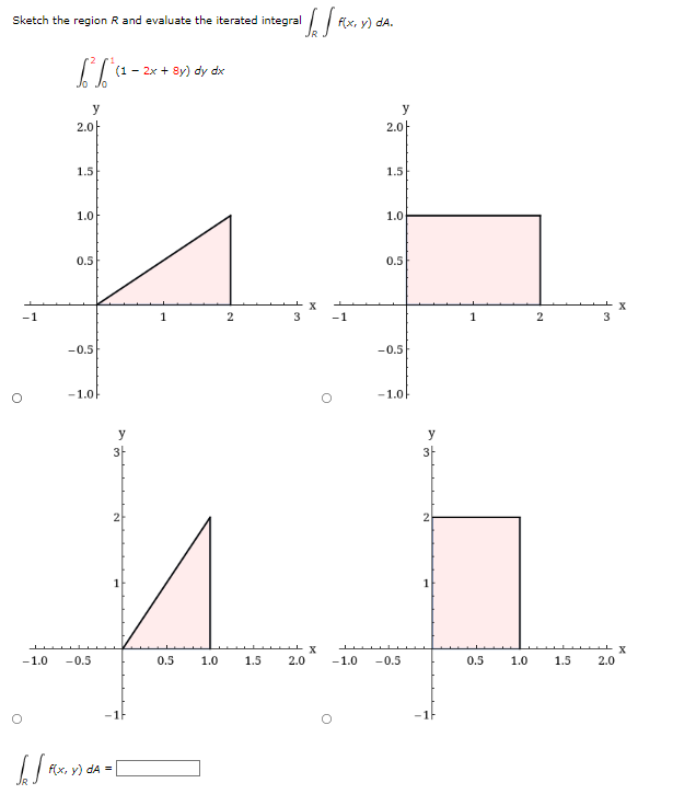 Sketch the region R and evaluate the iterated integral
= √ [FIX₂
f(x, y) dA.
[²1²²
(12x+8y) dy dx
y
2.0
1.5
1.0
0.5
2
-0.5
-1.0
-1
y
3-
-1.0 -0.5
O
√√√ [
S
f(x, y) dA=
1
0.5 1.0
3
-1
O
X
1.5 2.0 -1.0
y
2.0
1.5
1.0
0.5
-0.5
-1.0
-0.5
y
3
-1
1
0.5 1.0
2
1.5
2.0
X