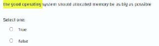 Ehe good operating system should aliocated memory be as big as possibie
Select one:
O TrUe
O false
