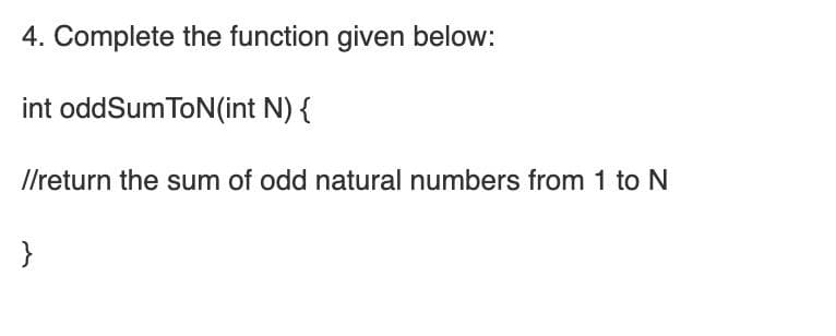 4. Complete the function given below:
int oddSum ToN(int N) {
//return the sum of odd natural numbers from 1 to N
