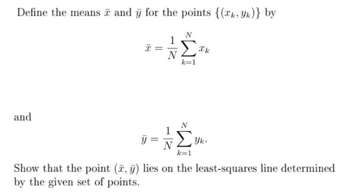 Define the means and y for the points {(xk, Yk)} by
1
k=1
and
N
1
Yk-
N
k=1
Show that the point (, g) lies on the least-squares line determined
by the given set of points.
