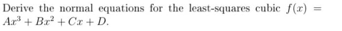 Derive the normal equations for the least-squares cubic f(x)
Aa + Bx? + Cx + D.
