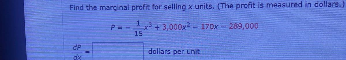 Find the marginal profit for selling x units. (The profit is measured in dollars.)
x3 + 3,000x2170x - 289,000
3+
1
P=
15
dP
dollars per unit
dx