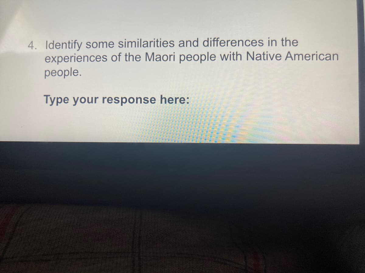 4. Identify some similarities and differences in the
experiences of the Maori people with Native American
people.
Type your response here:
