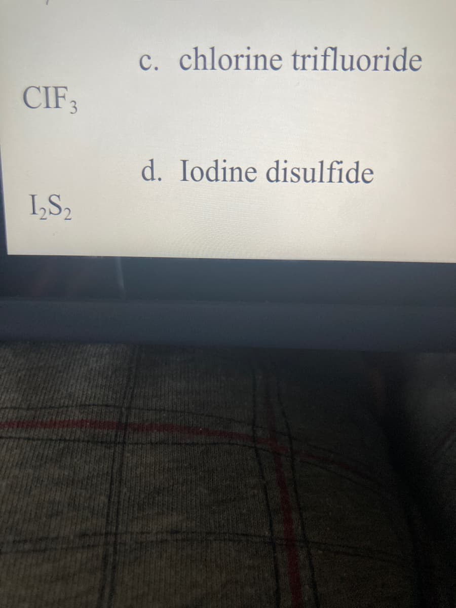 c. chlorine trifluoride
CIF3
d. Iodine disulfide
I,S,
2.
