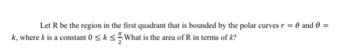 Let R be the region in the first quadrant that is bounded by the polar curves r = 0 and 0 =
k, where k is a constant 0 < k<÷What is the area of R in terms of k?
