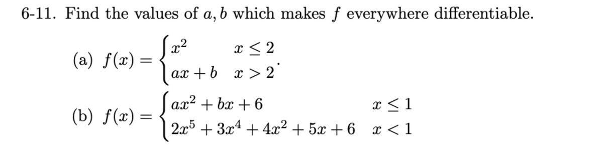 6-11. Find the values of a, b which makes f everywhere differentiable.
x²
2
ax+b
(a) f(x) =
=
(b) f(x) =
=
x < 2
x>2
ax²+bx+6
2x5 + 3x4 + 4x² + 5x + 6
x < 1
x < 1