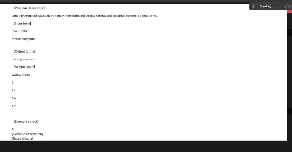 [Problem Description]
write a program that reads a m-by-n (m,n<=10) matrix and the row number, find the largest element in a specific row
[Input form]
row number
matrix elements
[Output format]
the largest element
[Sample input]
twenty three
2
12
56
47
[Example output]
6
[Example description]
[Score criteria]
Speaking: