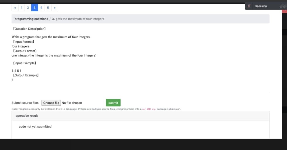 1
2 3
4 5
programming questions / 3. gets the maximum of four integers
[Question Description]
Write a program that gets the maximum of four integers.
[Input Format]
four integers
[Output Format]
one integer.(the integer is the maximum of the four integers)
[Input Example]
3451
[Output Example)
5
Submit source files Choose file No file chosen
submit
Note: Programs can only be written in the C++ language. If there are multiple source files, compress them into a rar zip package submission.
operation result
code not yet submitted
Speaking: