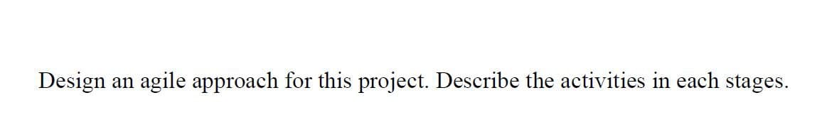 Design
an agile approach for this project. Describe the activities in each stages.