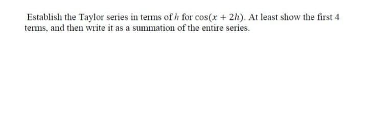 Establish the Taylor series in terms of h for cos(x + 2h). At least show the first 4
terms, and then write it as a summation of the entire series.