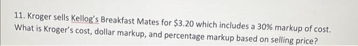 11. Kroger sells Kellog's Breakfast Mates for $3.20 which includes a 30% markup of cost.
What is Kroger's cost, dollar markup, and percentage markup based on selling price?