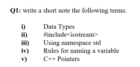 Q1: write a short note the following terms.
Data Types
i)
ii)
iii)
iv)
v)
#include<iostream>
Using namespace std
Rules for naming a variable
C++ Pointers
