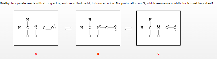 Methyl isocyanate reacts with strong acids, such as sulfuric acid, to form a cation. For protonation on N, which resonance contributor is most important?
H
H
H
H
H H
H Н
B
с
H-
A
H-
H-
: H