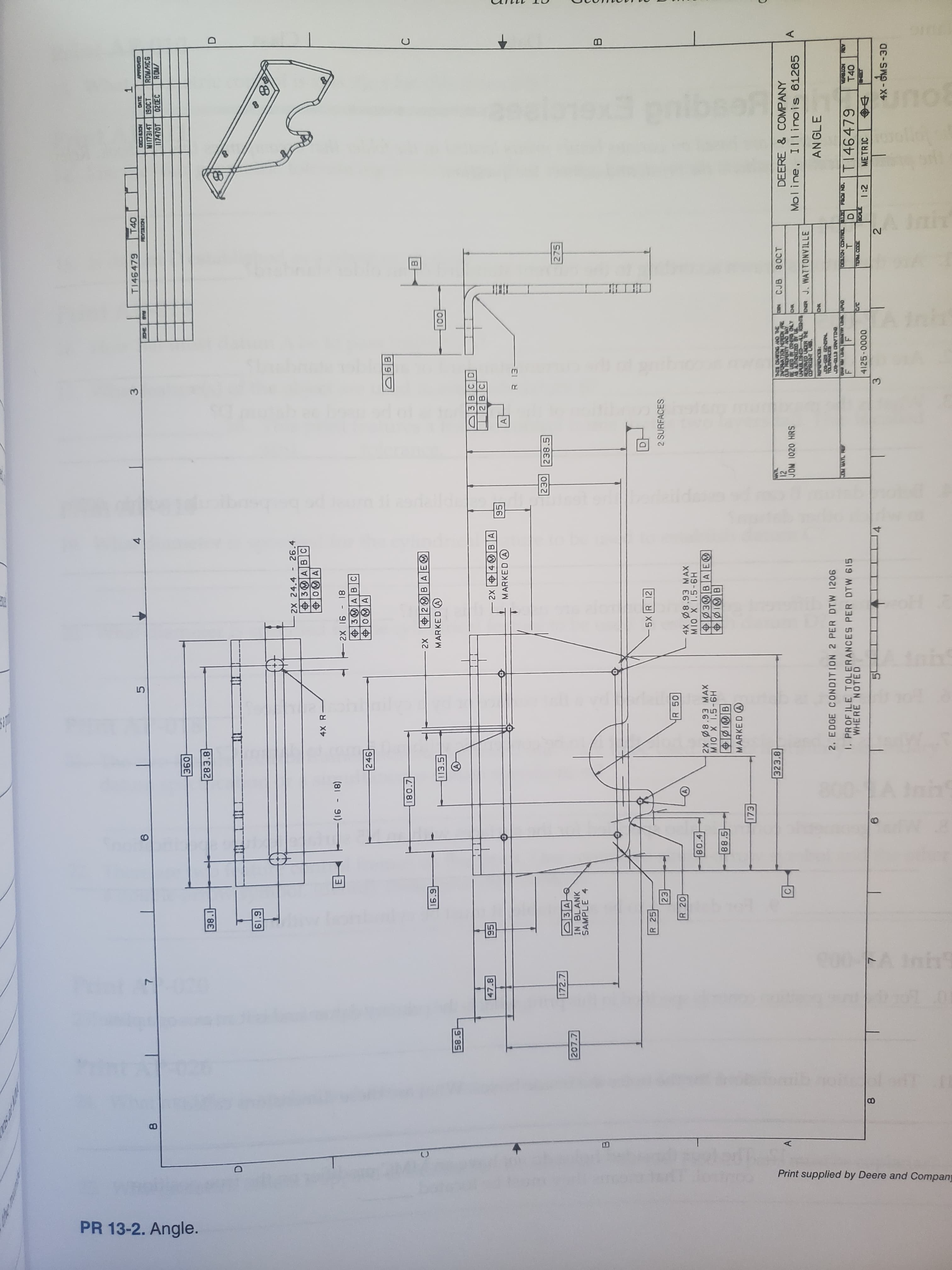 ni
Anh
LO
800A inh
co0AIn
0
Ф
с‑
Print supplied by Deere and Company
PR 13-2. Angle.
T
DATE
T146479
ROM/HCG
RDM/
NOIELA
MI17314T
117470T
9OCT
02DEC
09E
283.8
38.1
61.9
ZX 24.4
26.4
3 A BC
4X R
(81 91)
91 X
3 AB C
8
246
180.7
ха
2 B AE
MARKED A
16.9
113.5
9 85
3BCD
2BC
47.8
хг
4 B A
MARKED
95
El
230 238.5
172.7
275
D3A
207.7
IN BLANK
SAMPLE 4
R 25
5X R 12
23
2 SURFACES
R 50
R 20
4X 8.93 MAX
80.4
H9-9X
2X Ø8.93 MAX
3BAE
88.5
H9-S1 X O1
IB
MARKED A
323.8
CJB
80CT
DEERE & COMPANY
INFURNATION NErEON ARE
JOM I020 HRS
AS AUTHORICD BY
LL RIGHTS
Moline, Illinois 61265
A
J. WATTONVILLE
COPYRIENT LASS
ANGLE
2. EDGE CONDITION 2 PER DTW 1206
OM MATL REF
ONTLANO ETTD G
1. PROF ILE TOLERANCES PER DTW 615
WHERE NOTED
NDTE
A
TI46479
TINCO NDSO
T40
BO
4X-GMS-3D
METRIC
0000-0000
4
