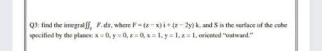 Q3: find the integral ff, F.ds, where F= (z-x)i+ (2- 2y) k, and S is the surface of the cube
specified by the planes x-0, y 0, z 0, x 1, y 1,z 1, oriented "outward."
