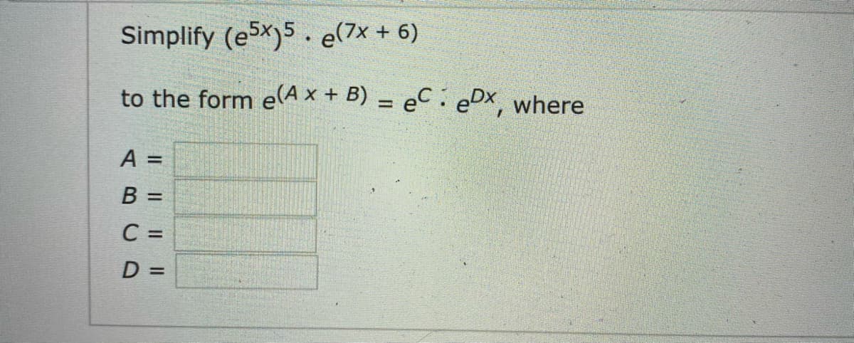 Simplify (ex)5. e(7x + 6)
to the form eA x + B) = eC . eDx, where
%3D
В 3
C =
D =
IL||
