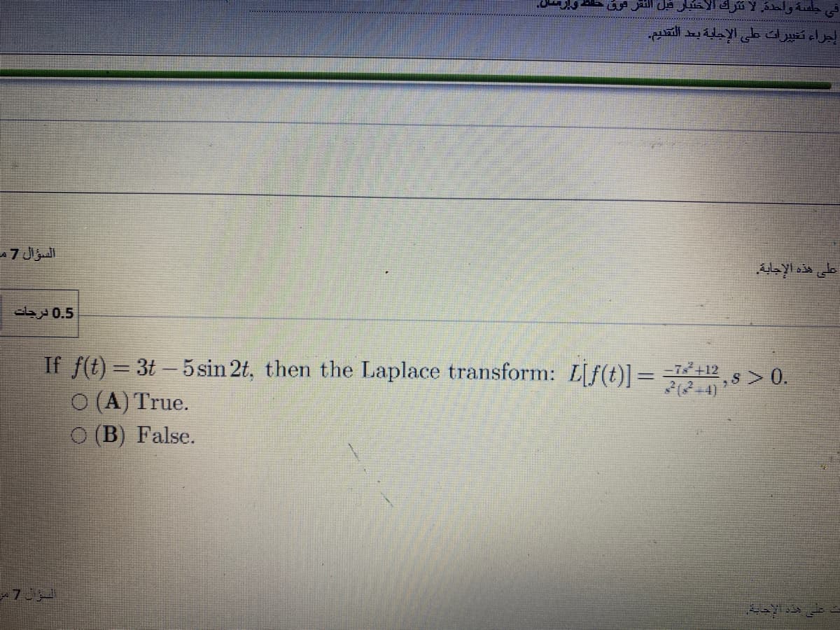 اإجراء تغي يرات طى الإجابة بد التقديم.
7 J
0.5 درجات
If f(t) = 3t - 5 sin 2t, then the Laplace transform: Lf(t)]= =712
O (A) True.
O (B) False.
,s> 0.
7J
