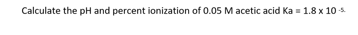 Calculate the pH and percent ionization of 0.05 M acetic acid Ka = 1.8 x 10 -5.
