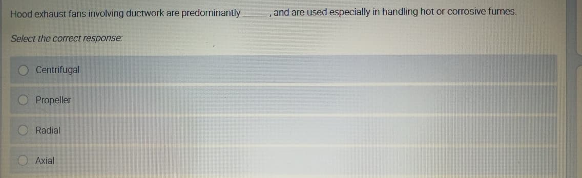 Hood exhaust fans involving ductwork are predominantly
Select the correct response:
Centrifugal
Propeller
Radial
Axial
, and are used especially in handling hot or corrosive fumes.