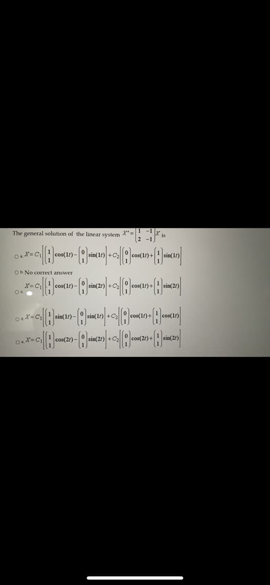 The general solution of the linear system X'=|!
is
Oa X=C
cos(1t)-
+C2
cos(1t)+
Ob. No correct answer
X= C1
O.
cos(1t)–
cos(1t) +
sin(1t)–
cos(1t) +
cos(2t)-
cos(2t) +
