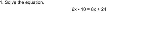 1. Solve the equation.
6x - 10 = 8x + 24
