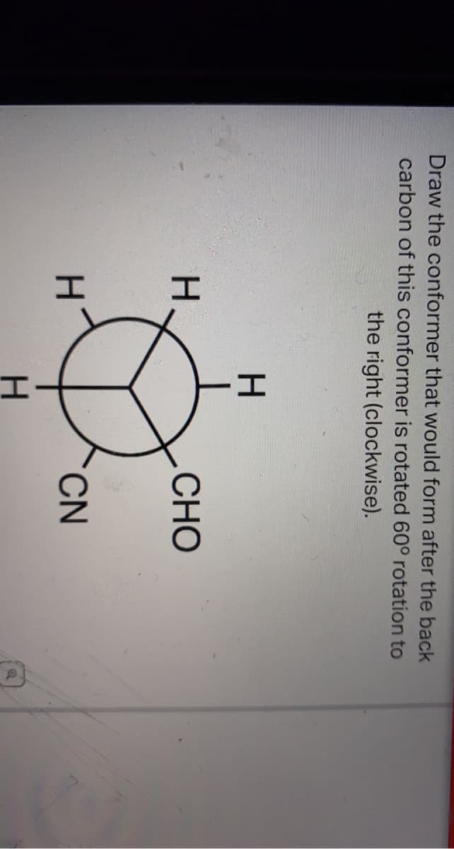 Draw the conformer that would form after the back
carbon of this conformer is rotated 60° rotation to
the right (clockwise).
I I
H
H
CHO
CN