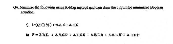 Q4. Minimize the following using K-Map method and then draw the circuit for minimized Boolean
equation.
a) F-((AB)) + A.B.C + A.B.C
b) F= A.B.C. + A.B.CD + ABCD + A.B.C.D + A.B.C.D + A.B.C.D