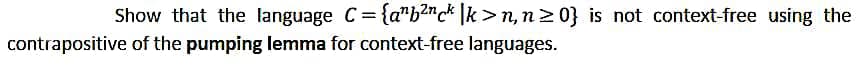 Show that the language C= {a¹b²nck |k>n, n≥0} is not context-free using the
contrapositive of the pumping lemma for context-free languages.