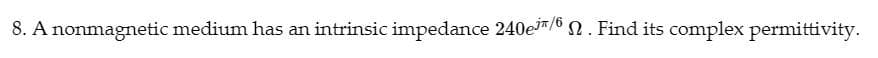 8. A nonmagnetic medium has an intrinsic impedance 240e³/6. Find its complex permittivity.