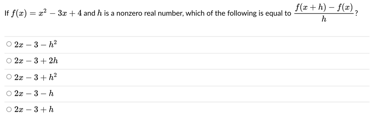 f(x + h) – f(x),
If f(x) = x?
3x + 4 and h is a nonzero real number, which of the following is equal to
h
2x
3 – h?
-
2x
3 + 2h
O 2x – 3 + h2
-
2x
- 3 - h
O 2x – 3 + h
-
