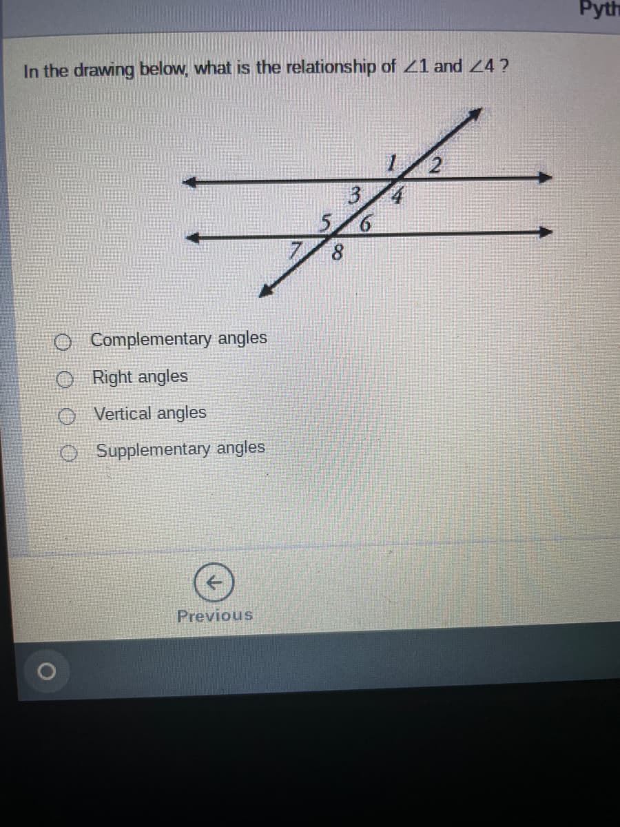 Pyth
In the drawing below, what is the relationship of 21 and 4?
3/4
5 6
78
Complementary angles
Right angles
Vertical angles
Supplementary angles
Previous
