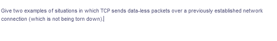 Give two examples of situations in which TCP sends data-less packets over a previously established network
connection (which is not being torn down).
