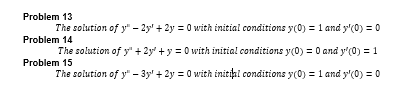 Problem 13
The solution of y" - 2y' + 2y = 0 with initial conditions y(0) = 1 and y'(0) = 0
Problem 14
The solution of y" + 2y' +y = 0 with initial conditions y(0) = 0 and y'(0) = 1
Problem 15
The solution of y" – 3y' + 2y = 0 with initipi conditions y(0) = 1 and y'(0) = 0
