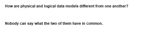 How are physical and logical data models different from one another?
Nobody can say what the two of them have in common.