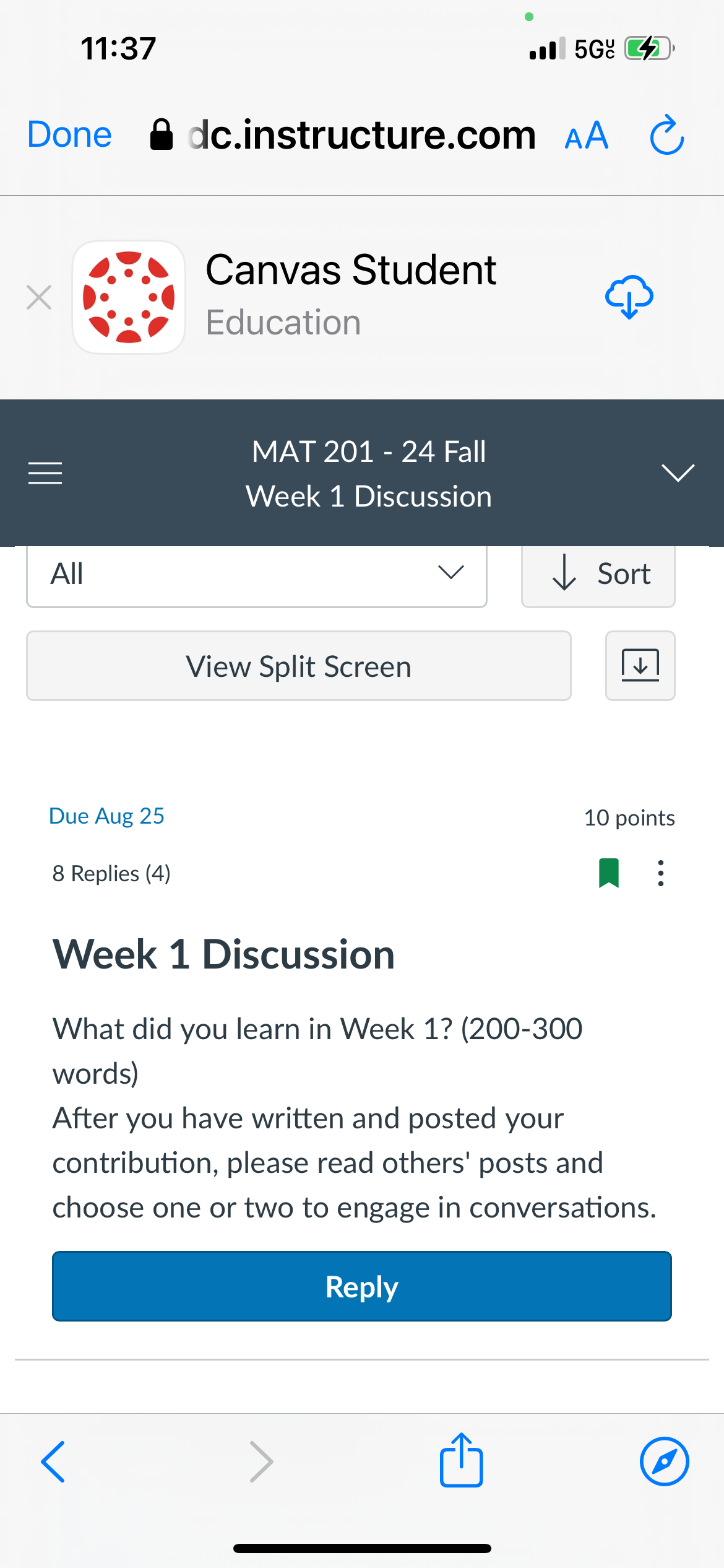 <
III
All
11:37
.5G
Done dc.instructure.com AA C
Canvas Student
Education
MAT 201 - 24 Fall
Week 1 Discussion
View Split Screen
↓ Sort
Due Aug 25
8 Replies (4)
Week 1 Discussion
What did you learn in Week 1? (200-300
words)
10 points
After you have written and posted your
contribution, please read others' posts and
choose one or two to engage in conversations.
Reply