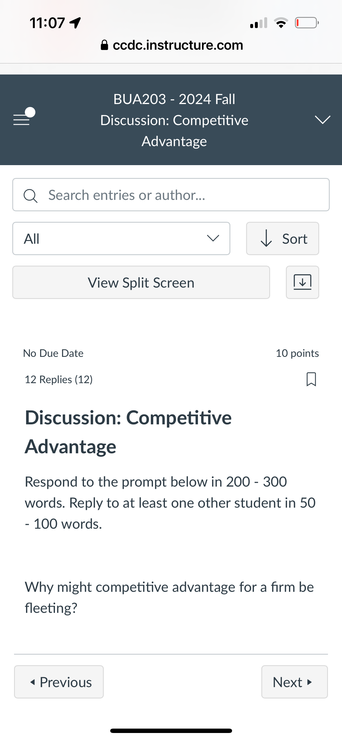 11:07 1
✔ ccdc.instructure.com
All
BUA203 - 2024 Fall
Discussion: Competitive
Advantage
Search entries or author...
View Split Screen
↓ Sort
No Due Date
12 Replies (12)
Discussion: Competitive
Advantage
10 points
Respond to the prompt below in 200 - 300
words. Reply to at least one other student in 50
- 100 words.
Why might competitive advantage for a firm be
fleeting?
◄ Previous
Next▸